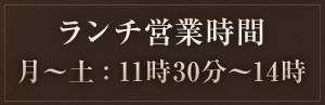 ランチ営業時間
月～土：11時30分～14時